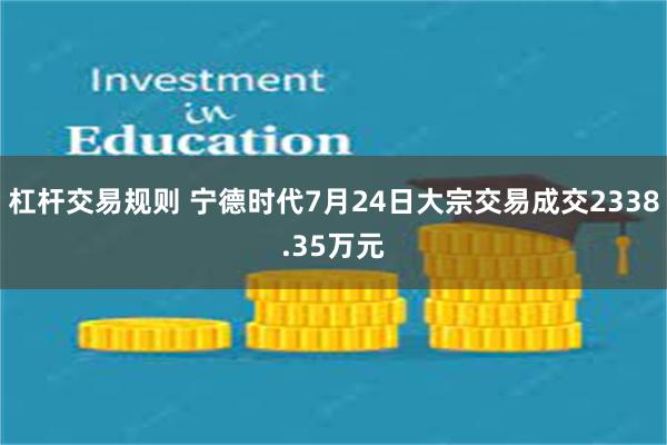 杠杆交易规则 宁德时代7月24日大宗交易成交2338.35万元