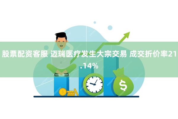 股票配资客服 迈瑞医疗发生大宗交易 成交折价率21.14%