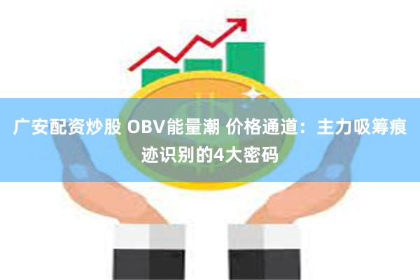 广安配资炒股 OBV能量潮 价格通道：主力吸筹痕迹识别的4大密码