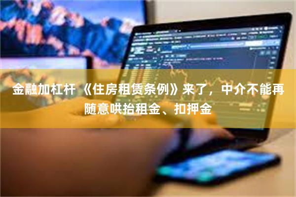 金融加杠杆 《住房租赁条例》来了，中介不能再随意哄抬租金、扣押金