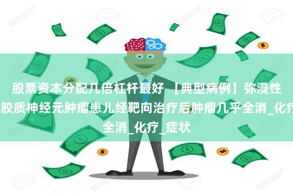 股票资本分配几倍杠杆最好 【典型病例】弥漫性软脑膜胶质神经元肿瘤患儿经靶向治疗后肿瘤几乎全消_化疗_症状