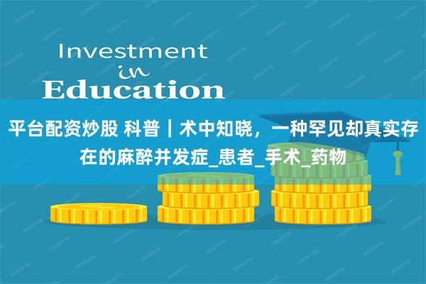 平台配资炒股 科普｜术中知晓，一种罕见却真实存在的麻醉并发症_患者_手术_药物