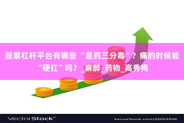 股票杠杆平台有哪些 “是药三分毒”？痛的时候能“硬扛”吗？_麻醉_药物_高秀梅