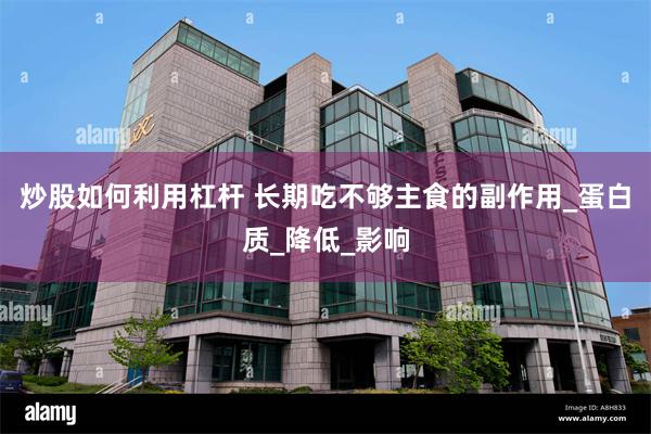 炒股如何利用杠杆 长期吃不够主食的副作用_蛋白质_降低_影响