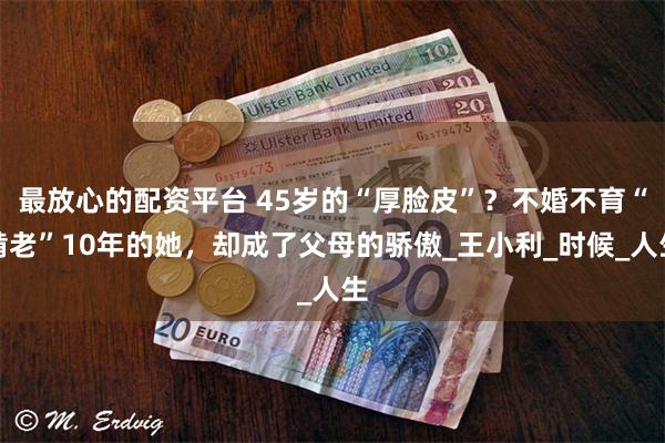 最放心的配资平台 45岁的“厚脸皮”？不婚不育“啃老”10年的她，却成了父母的骄傲_王小利_时候_人生