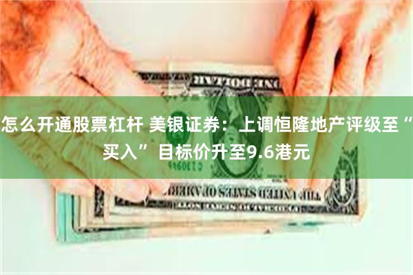 怎么开通股票杠杆 美银证券：上调恒隆地产评级至“买入” 目标价升至9.6港元
