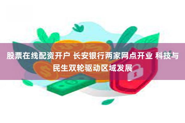 股票在线配资开户 长安银行两家网点开业 科技与民生双轮驱动区域发展