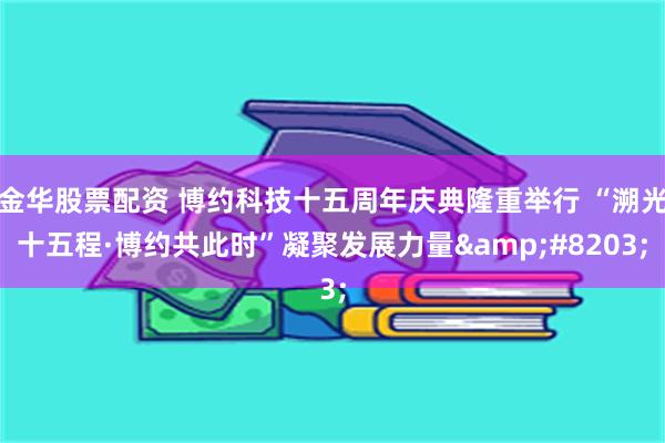 金华股票配资 博约科技十五周年庆典隆重举行 “溯光十五程·博约共此时”凝聚发展力量&#8203;