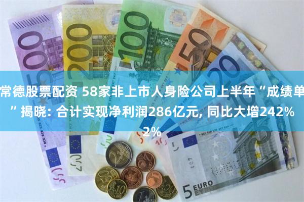 常德股票配资 58家非上市人身险公司上半年“成绩单”揭晓: 合计实现净利润286亿元, 同比大增242%