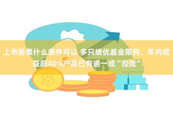 上市股票什么条件可以 多只绩优基金限购，年内收益超40%产品已有逾一成“控流”