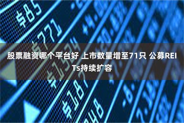 股票融资哪个平台好 上市数量增至71只 公募REITs持续扩容