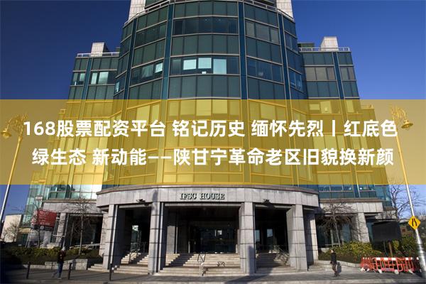 168股票配资平台 铭记历史 缅怀先烈丨红底色 绿生态 新动能——陕甘宁革命老区旧貌换新颜