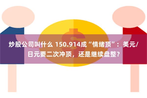 炒股公司叫什么 150.914成“情绪顶”：美元/日元要二次冲顶，还是继续盘整？