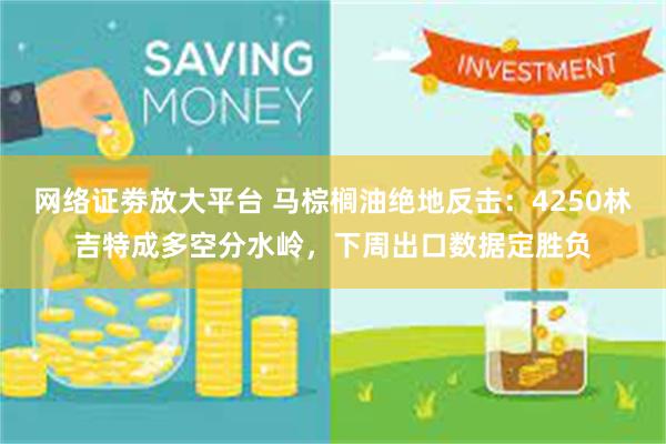 网络证劵放大平台 马棕榈油绝地反击：4250林吉特成多空分水岭，下周出口数据定胜负