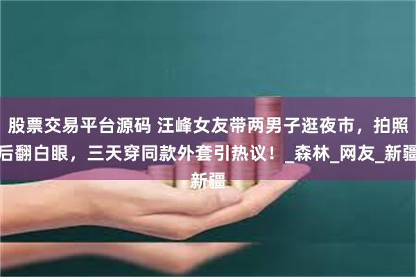 股票交易平台源码 汪峰女友带两男子逛夜市，拍照后翻白眼，三天穿同款外套引热议！_森林_网友_新疆