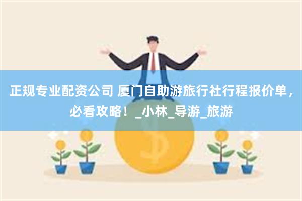 正规专业配资公司 厦门自助游旅行社行程报价单，必看攻略！_小林_导游_旅游