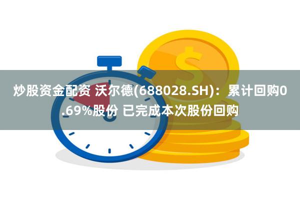 炒股资金配资 沃尔德(688028.SH)：累计回购0.69%股份 已完成本次股份回购