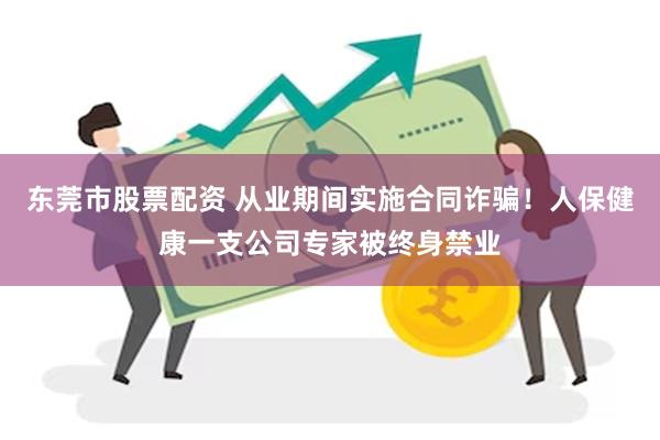 东莞市股票配资 从业期间实施合同诈骗！人保健康一支公司专家被终身禁业