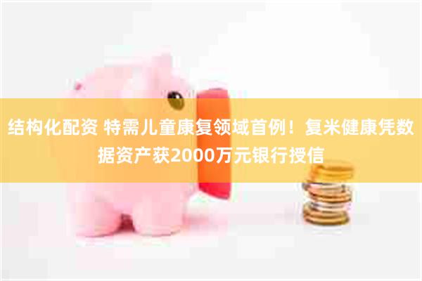 结构化配资 特需儿童康复领域首例！复米健康凭数据资产获2000万元银行授信