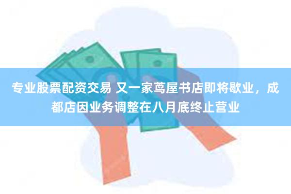 专业股票配资交易 又一家茑屋书店即将歇业，成都店因业务调整在八月底终止营业