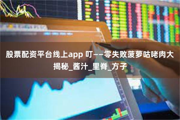 股票配资平台线上app 叮——零失败菠萝咕咾肉大揭秘_酱汁_里脊_方子