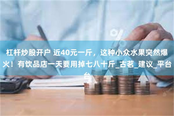 杠杆炒股开户 近40元一斤，这种小众水果突然爆火！有饮品店一天要用掉七八十斤_古茗_建议_平台