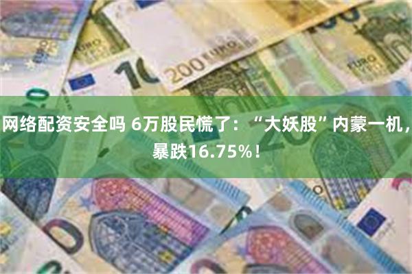 网络配资安全吗 6万股民慌了：“大妖股”内蒙一机，暴跌16.75%！