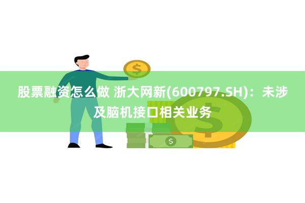 股票融资怎么做 浙大网新(600797.SH)：未涉及脑机接口相关业务
