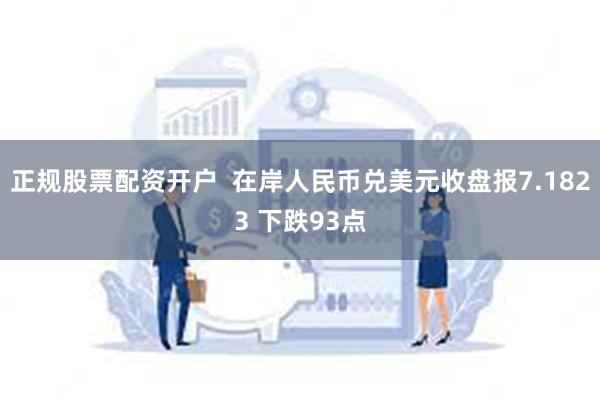 正规股票配资开户  在岸人民币兑美元收盘报7.1823 下跌93点