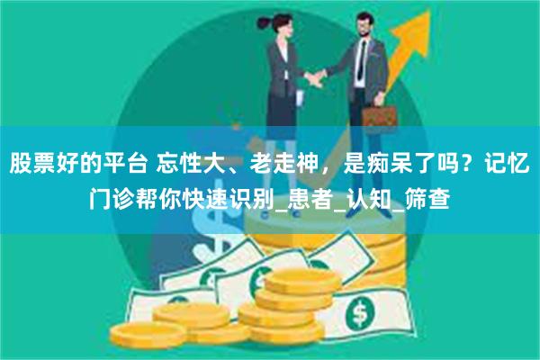 股票好的平台 忘性大、老走神，是痴呆了吗？记忆门诊帮你快速识别_患者_认知_筛查