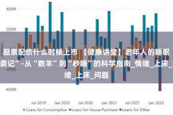 股票配债什么时候上市 【健康讲堂】老年人的睡眠“逆袭记”-从“数羊”到“秒睡”的科学指南_情绪_上床_问题