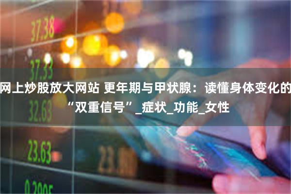 网上炒股放大网站 更年期与甲状腺：读懂身体变化的 “双重信号”_症状_功能_女性