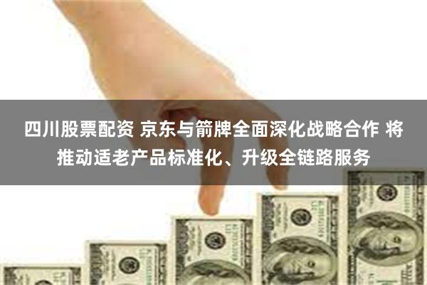 四川股票配资 京东与箭牌全面深化战略合作 将推动适老产品标准化、升级全链路服务