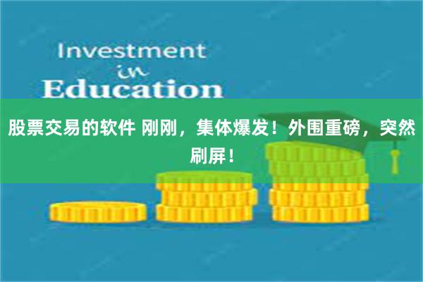 股票交易的软件 刚刚，集体爆发！外围重磅，突然刷屏！