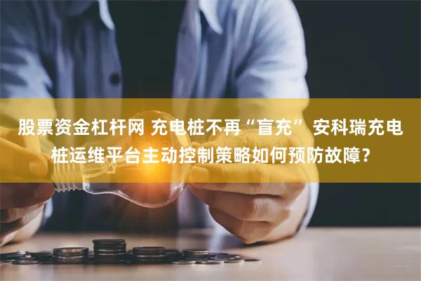 股票资金杠杆网 充电桩不再“盲充” 安科瑞充电桩运维平台主动控制策略如何预防故障？