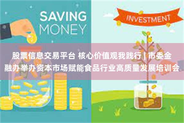 股票信息交易平台 核心价值观我践行 | 市委金融办举办资本市场赋能食品行业高质量发展培训会