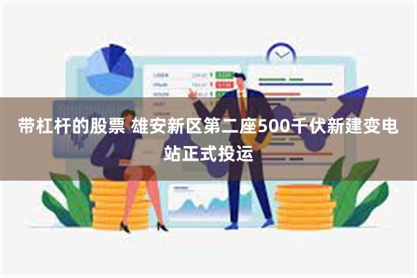 带杠杆的股票 雄安新区第二座500千伏新建变电站正式投运