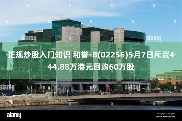 正规炒股入门知识 和誉-B(02256)5月7日斥资444.88万港元回购60万股