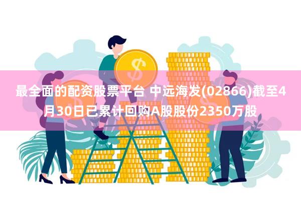 最全面的配资股票平台 中远海发(02866)截至4月30日已累计回购A股股份2350万股