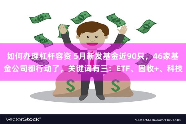 如何办理杠杆容资 5月新发基金近90只，46家基金公司都行动了，关键词有三：ETF、固收+、科技