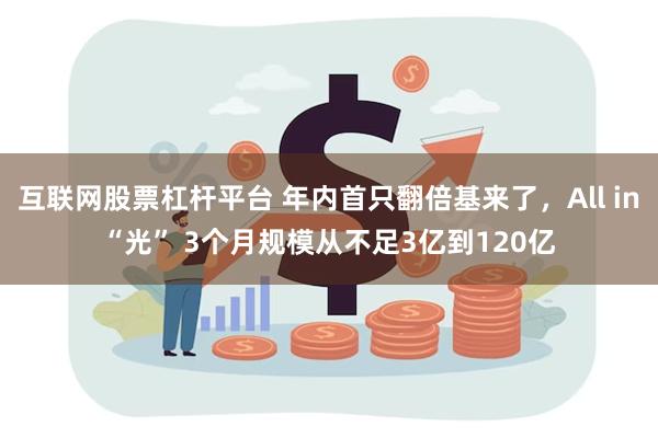 互联网股票杠杆平台 年内首只翻倍基来了，All in“光” 3个月规模从不足3亿到120亿