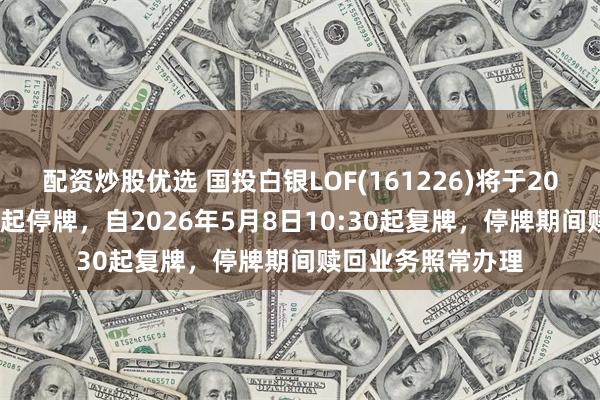 配资炒股优选 国投白银LOF(161226)将于2026年5月8日开市起停牌，自2026年5月8日10:30起复牌，停牌期间赎回业务照常办理