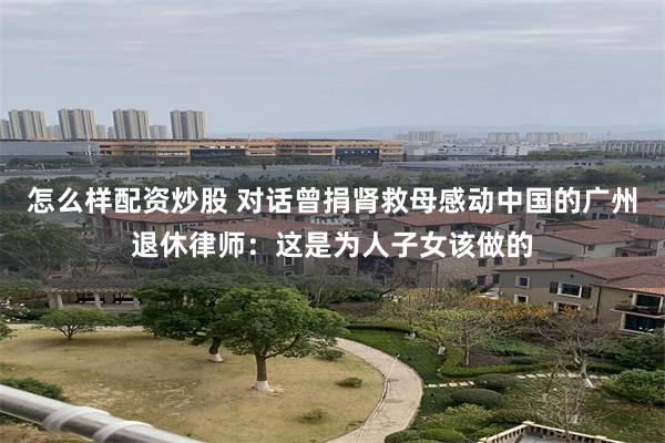 怎么样配资炒股 对话曾捐肾救母感动中国的广州退休律师：这是为人子女该做的