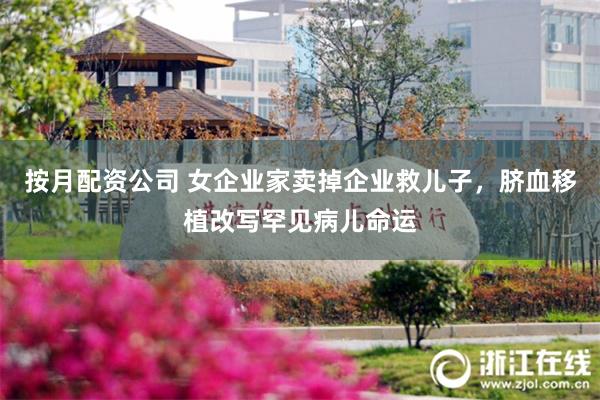 按月配资公司 女企业家卖掉企业救儿子，脐血移植改写罕见病儿命运