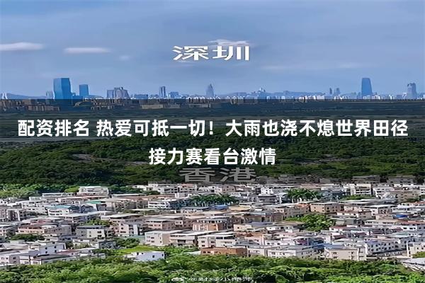 配资排名 热爱可抵一切！大雨也浇不熄世界田径接力赛看台激情