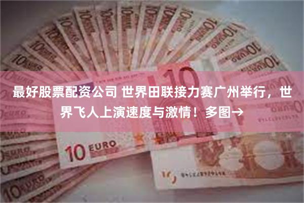 最好股票配资公司 世界田联接力赛广州举行，世界飞人上演速度与激情！多图→