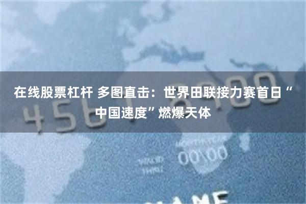 在线股票杠杆 多图直击：世界田联接力赛首日“中国速度”燃爆天体