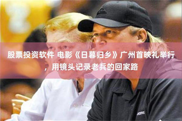 股票投资软件 电影《日暮归乡》广州首映礼举行，用镜头记录老兵的回家路