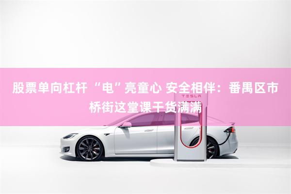 股票单向杠杆 “电”亮童心 安全相伴：番禺区市桥街这堂课干货满满