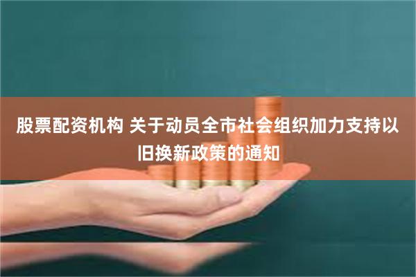 股票配资机构 关于动员全市社会组织加力支持以旧换新政策的通知